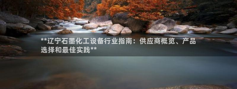 门徒平台集团官网下载安装：**辽宁石墨化工设备行业