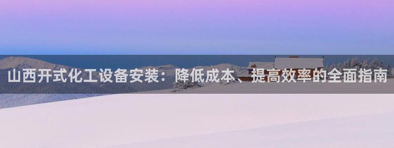 门徒娱乐官网下载：山西开式化工设备安装：降低成本、提高效率的