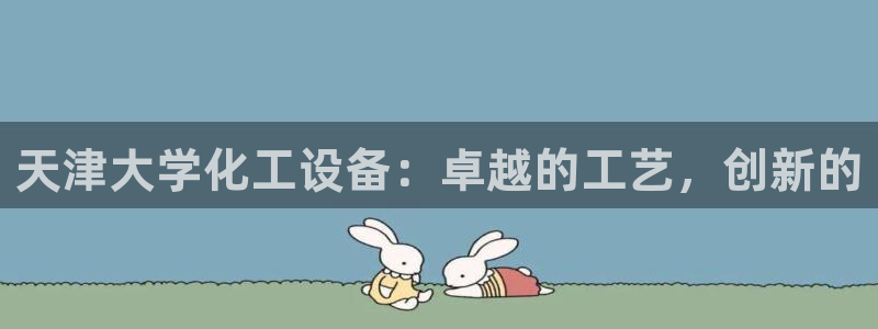 门徒平台开户：天津大学化工设备：卓越的工艺，创新的