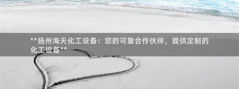 门徒娱乐公司介绍：**扬州海天化工设备：您的可靠合作伙伴，提