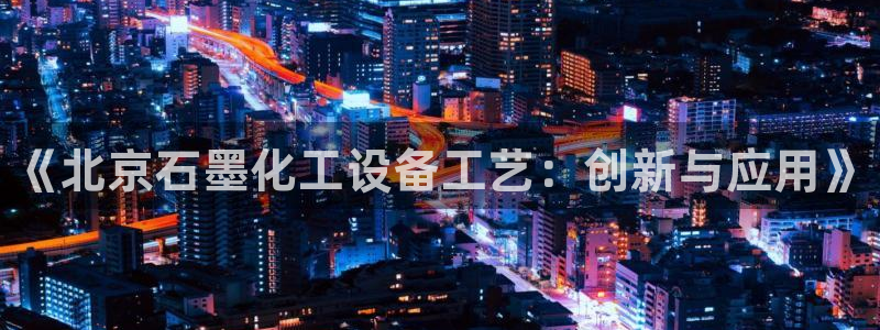 门徒平台开户怎么开的：《北京石墨化工设备工艺：创新