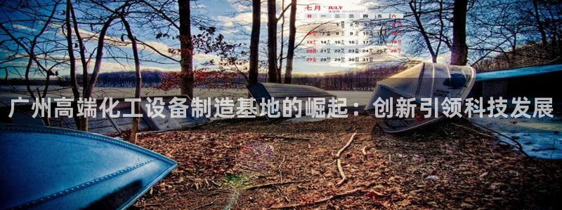 门徒娱乐下载手机版安装：广州高端化工设备制造基地的崛起：创新