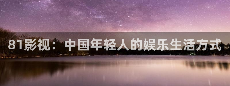 五五影视电影：81影视：中国年轻人的娱乐生活方式